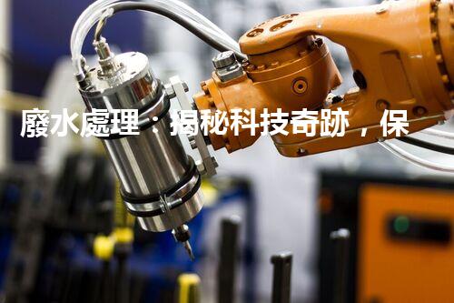 廢水處理：揭秘科技奇跡，保護(hù)地球之道！